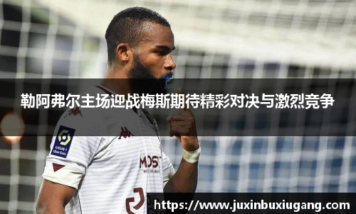 勒阿弗尔主场迎战梅斯期待精彩对决与激烈竞争