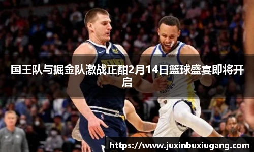 国王队与掘金队激战正酣2月14日篮球盛宴即将开启